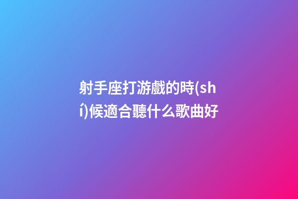 射手座打游戲的時(shí)候適合聽什么歌曲好