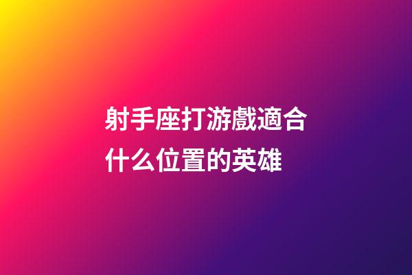射手座打游戲適合什么位置的英雄-第1張-星座運勢-玄機派