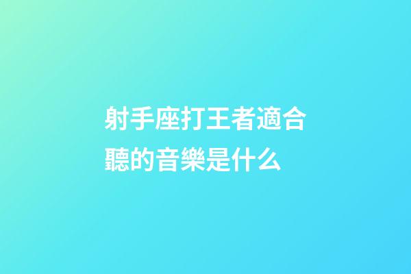 射手座打王者適合聽的音樂是什么-第1張-星座運勢-玄機派