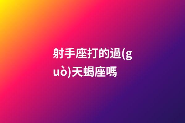 射手座打的過(guò)天蝎座嗎-第1張-星座運(yùn)勢(shì)-玄機(jī)派