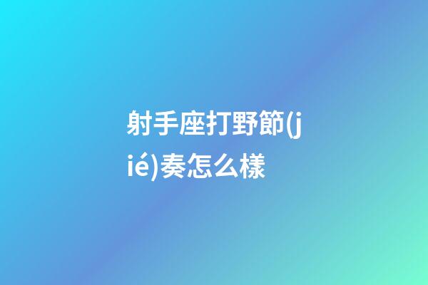 射手座打野節(jié)奏怎么樣