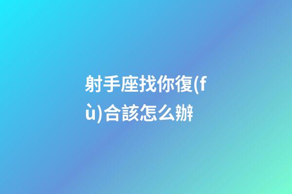 射手座找你復(fù)合該怎么辦-第1張-星座運(yùn)勢(shì)-玄機(jī)派