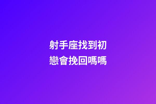 射手座找到初戀會挽回嗎嗎-第1張-星座運勢-玄機派