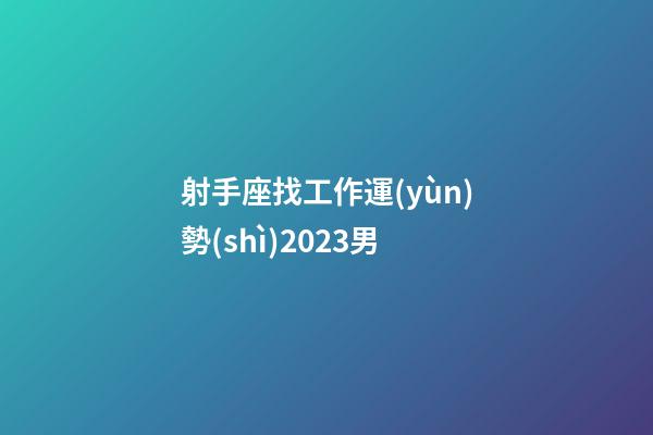 射手座找工作運(yùn)勢(shì)2023男-第1張-星座運(yùn)勢(shì)-玄機(jī)派