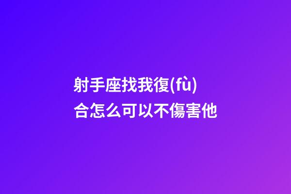 射手座找我復(fù)合怎么可以不傷害他
