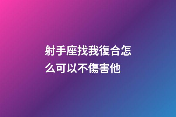 射手座找我復合怎么可以不傷害他-第1張-星座運勢-玄機派