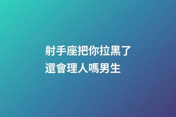 射手座把你拉黑了還會理人嗎男生-第1張-星座運勢-玄機派