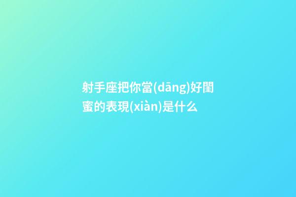 射手座把你當(dāng)好閨蜜的表現(xiàn)是什么-第1張-星座運(yùn)勢-玄機(jī)派