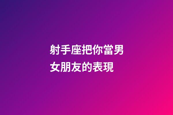 射手座把你當男女朋友的表現-第1張-星座運勢-玄機派