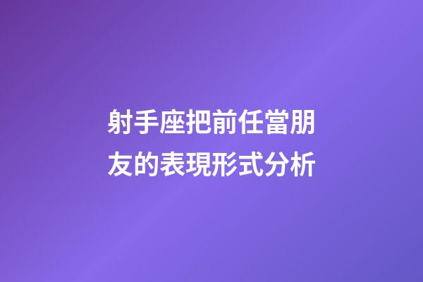 射手座把前任當朋友的表現形式分析-第1張-星座運勢-玄機派