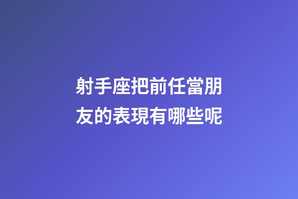 射手座把前任當朋友的表現有哪些呢-第1張-星座運勢-玄機派
