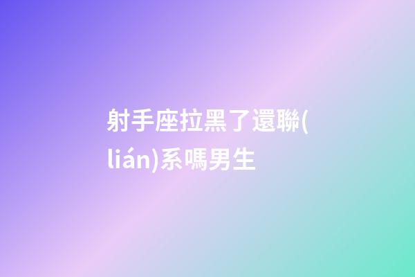 射手座拉黑了還聯(lián)系嗎男生-第1張-星座運勢-玄機派