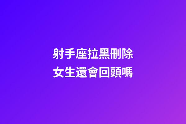射手座拉黑刪除女生還會回頭嗎-第1張-星座運勢-玄機派