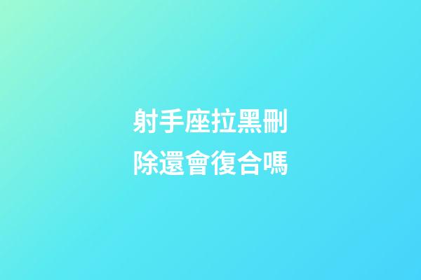 射手座拉黑刪除還會復合嗎-第1張-星座運勢-玄機派
