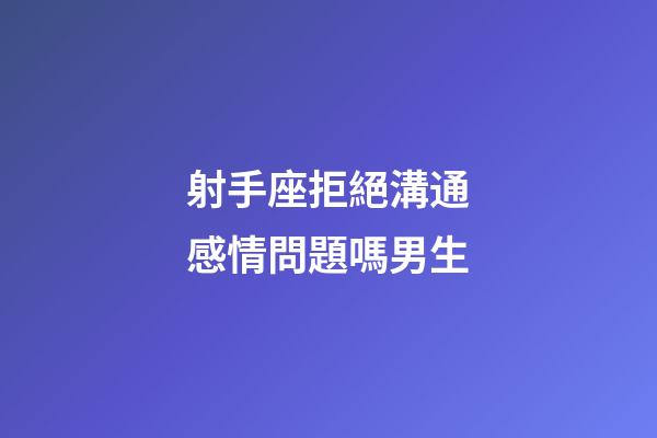 射手座拒絕溝通感情問題嗎男生-第1張-星座運勢-玄機派