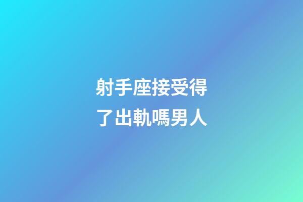 射手座接受得了出軌嗎男人-第1張-星座運勢-玄機派