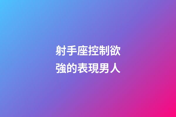 射手座控制欲強的表現男人-第1張-星座運勢-玄機派