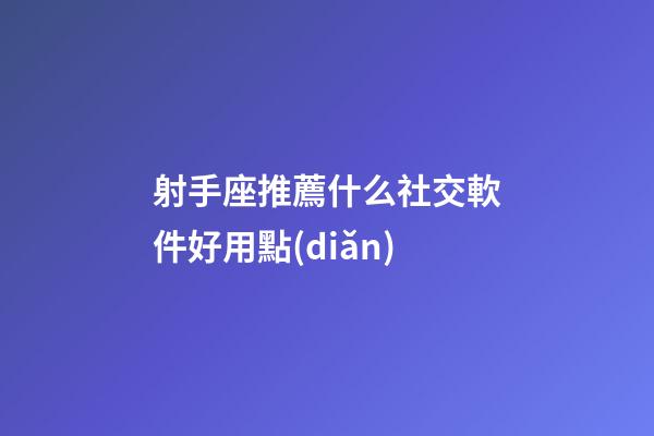 射手座推薦什么社交軟件好用點(diǎn)-第1張-星座運(yùn)勢(shì)-玄機(jī)派