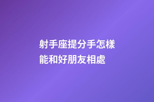 射手座提分手怎樣能和好朋友相處-第1張-星座運勢-玄機派