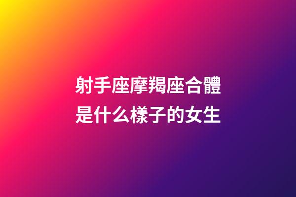 射手座摩羯座合體是什么樣子的女生