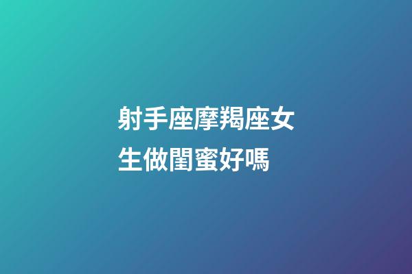 射手座摩羯座女生做閨蜜好嗎-第1張-星座運勢-玄機派