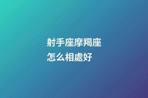 射手座摩羯座怎么相處好-第1張-星座運勢-玄機派