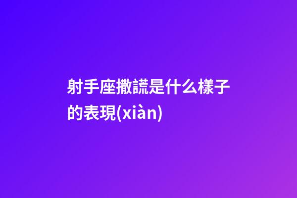 射手座撒謊是什么樣子的表現(xiàn)