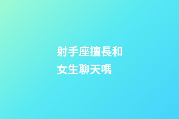 射手座擅長和女生聊天嗎-第1張-星座運勢-玄機派