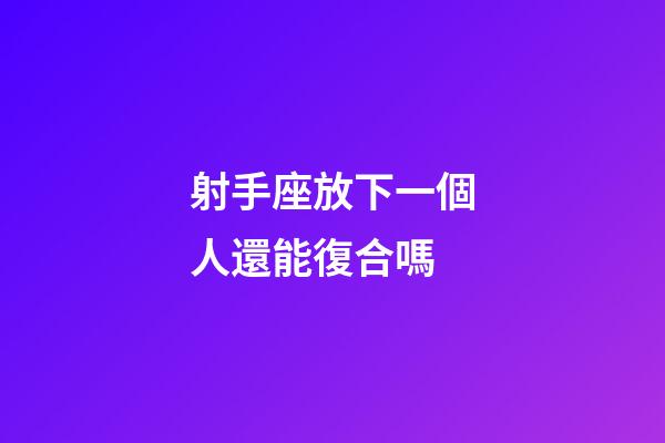 射手座放下一個人還能復合嗎-第1張-星座運勢-玄機派