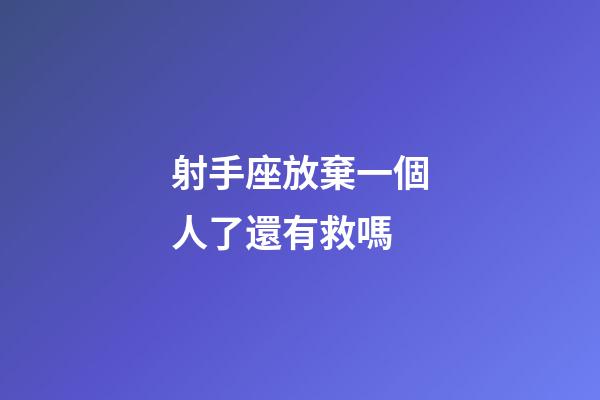 射手座放棄一個人了還有救嗎-第1張-星座運勢-玄機派
