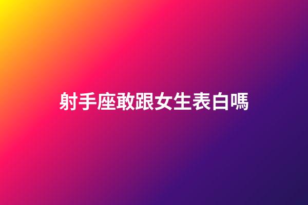 射手座敢跟女生表白嗎-第1張-星座運(yùn)勢-玄機(jī)派