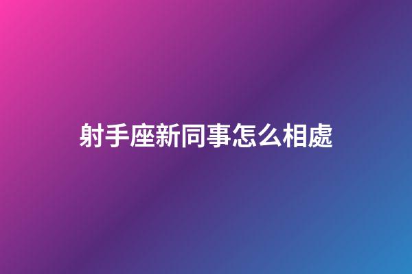 射手座新同事怎么相處-第1張-星座運勢-玄機派
