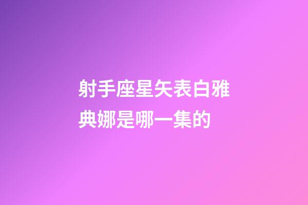 射手座星矢表白雅典娜是哪一集的-第1張-星座運勢-玄機派