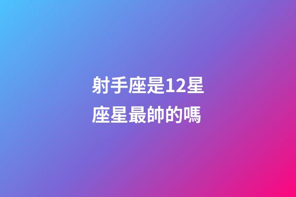 射手座是12星座星最帥的嗎-第1張-星座運勢-玄機派