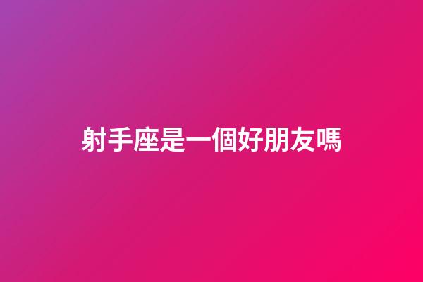 射手座是一個好朋友嗎-第1張-星座運勢-玄機派