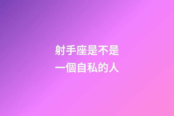 射手座是不是一個自私的人