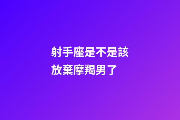 射手座是不是該放棄摩羯男了-第1張-星座運勢-玄機派