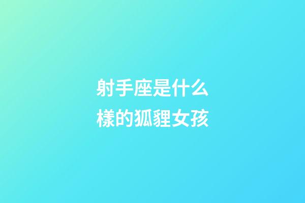 射手座是什么樣的狐貍女孩-第1張-星座運勢-玄機派