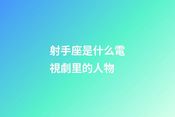 射手座是什么電視劇里的人物-第1張-星座運(yùn)勢-玄機(jī)派