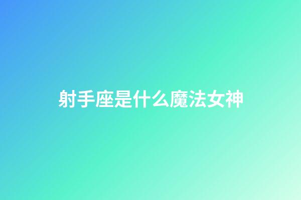 射手座是什么魔法女神-第1張-星座運勢-玄機派