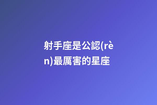 射手座是公認(rèn)最厲害的星座-第1張-星座運(yùn)勢-玄機(jī)派