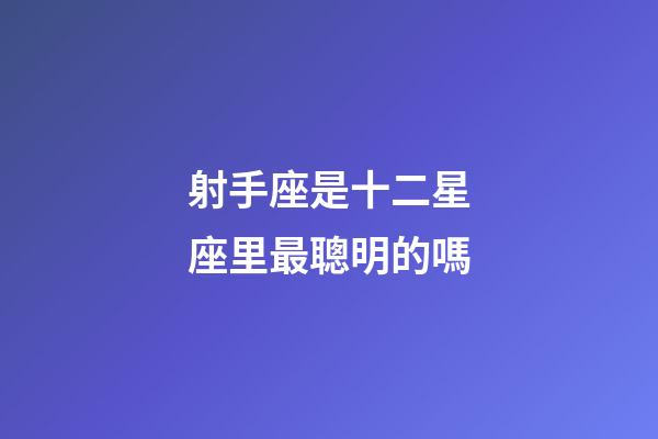 射手座是十二星座里最聰明的嗎-第1張-星座運(yùn)勢(shì)-玄機(jī)派