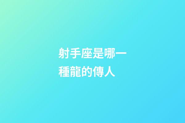 射手座是哪一種龍的傳人-第1張-星座運勢-玄機派