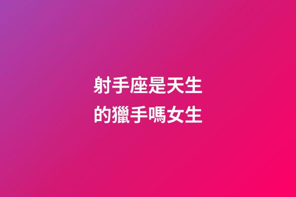射手座是天生的獵手嗎女生-第1張-星座運勢-玄機派