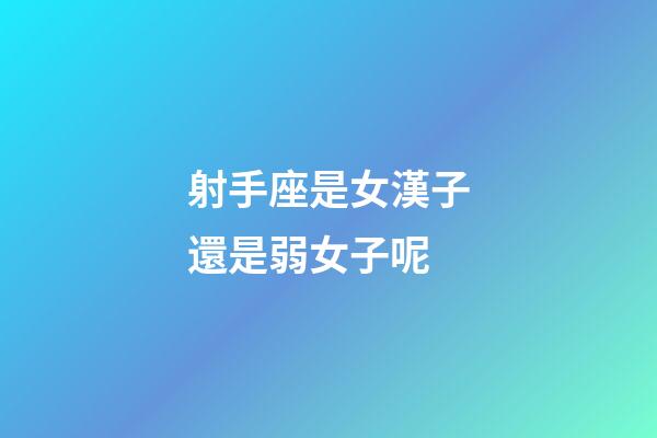 射手座是女漢子還是弱女子呢-第1張-星座運(yùn)勢(shì)-玄機(jī)派
