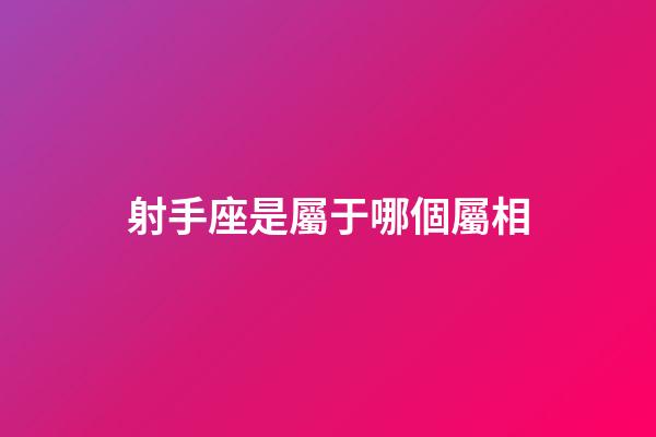 射手座是屬于哪個屬相-第1張-星座運勢-玄機派