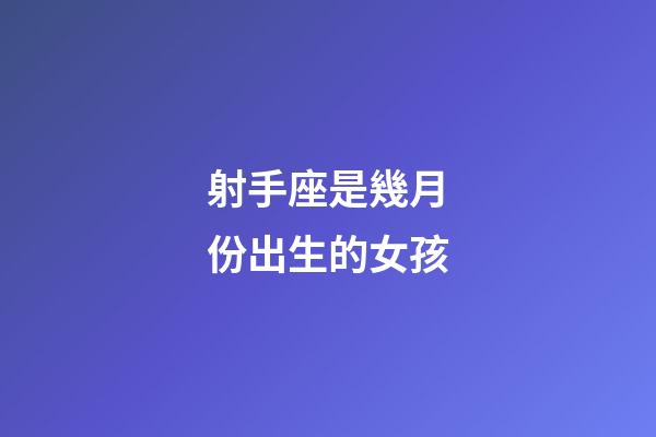 射手座是幾月份出生的女孩-第1張-星座運勢-玄機派
