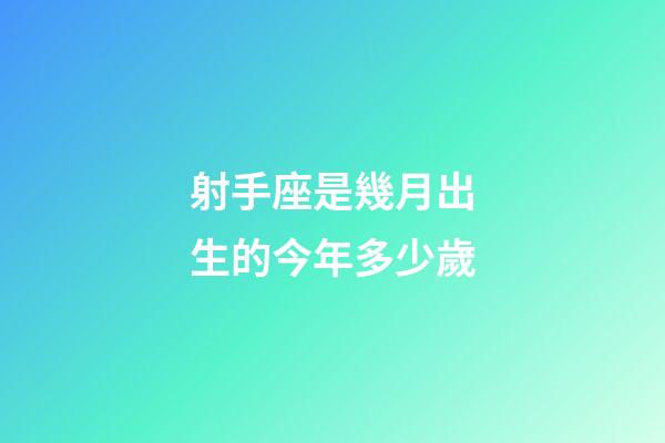 射手座是幾月出生的今年多少歲-第1張-星座運勢-玄機派