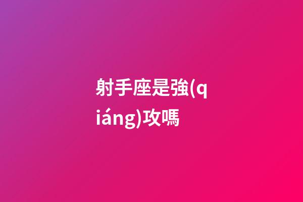 射手座是強(qiáng)攻嗎-第1張-星座運(yùn)勢(shì)-玄機(jī)派