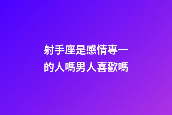 射手座是感情專一的人嗎男人喜歡嗎-第1張-星座運勢-玄機派
